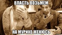 власть возьмем на мурике женюсь