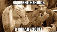 на ярине женюсь в канаду зовет