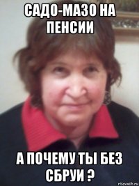 садо-мазо на пенсии а почему ты без сбруи ?