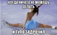 когда ничего не можешь делать и тупо задрочил