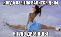 когда из чела валится дым и тупо дрочишь!