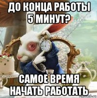 до конца работы 5 минут? самое время начать работать