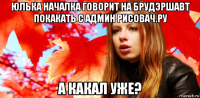 юлька началка говорит на брудэршавт покакать с админ рисовач.ру а какал уже?