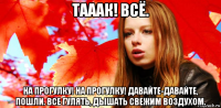 тааак! всё. на прогулку! на прогулку! давайте-давайте, пошли. все гулять, дышать свежим воздухом.