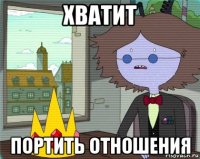 хватит портить отношения