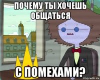 почему ты хочешь общаться с помехами?
