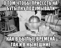 о том чтобы присесть на бутылку подумывали как в былые времена так и в нынешние