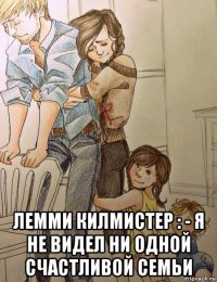  лемми килмистер : - я не видел ни одной счастливой семьи