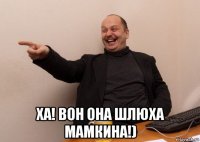  ха! вон она шлюха мамкина!)