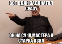 вот один задонатил сразу он на су 18 мастера и старка взял