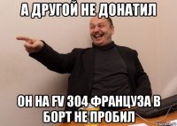 а другой не донатил он на fv 304 француза в борт не пробил