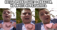 когда уронил пакет с пивасом, но ничего не разбилось 