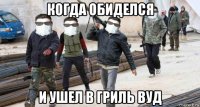когда обиделся и ушел в гриль вуд