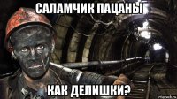 саламчик пацаны как делишки?