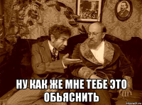  ну как же мне тебе это обьяснить