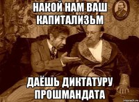 накой нам ваш капитализьм даёшь диктатуру прошмандата