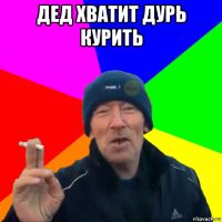 дед хватит дурь курить 