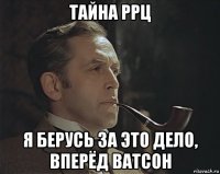 тайна ррц я берусь за это дело, вперёд ватсон