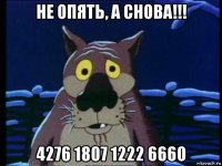 не опять, а снова!!! 4276 1807 1222 6660