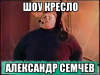 шоу кресло александр семчев