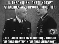 - штирлиц, вы пьёте йогурт "vitalinea"? - спросил мюллер. - нет, - ответил ему штирлиц. - только "ярпиво портер" и "ярпиво янтарное".