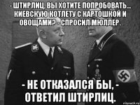 - штирлиц, вы хотите попробовать... киевскую котлету с картошкой и овощами? - спросил мюллер. - не отказался бы, - ответил штирлиц.
