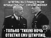 - штирлиц, вы слушаете песни франца грубера? - спросил мюллер. - только "тихую ночь", - ответил ему штирлиц.