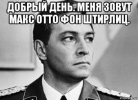 добрый день. меня зовут макс отто фон штирлиц. 