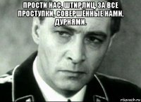 прости нас, штирлиц, за все проступки, совершённые нами, дурнями. 