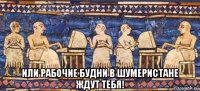  или рабочие будни в шумеристане ждут тебя!