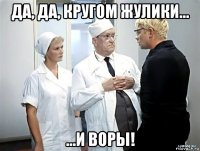 да, да, кругом жулики... ...и воры!