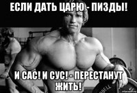если дать царю - пизды! и сас! и сус! - перестанут жить!