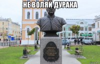не воляй дурака 