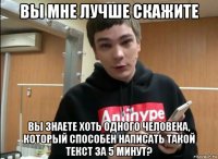 вы мне лучше скажите вы знаете хоть одного человека, который способен написать такой текст за 5 минут?