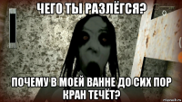 чего ты разлёгся? почему в моей ванне до сих пор кран течёт?