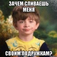 зачем сливаешь меня своим подружкам?