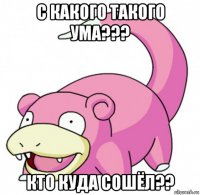 с какого такого ума??? кто куда сошёл??