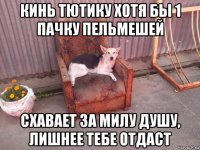 кинь тютику хотя бы 1 пачку пельмешей схавает за милу душу, лишнее тебе отдаст