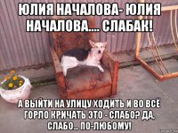юлия началова- юлия началова.... слабак! а выйти на улицу ходить и во всё горло кричать это - слабо? да, слабо... по-любому!