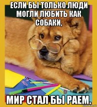 если бы только люди могли любить как собаки, мир стал бы раем.