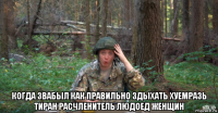  когда звабыл как правильно здыхать хуемразь тиран расчленитель людоед женщин