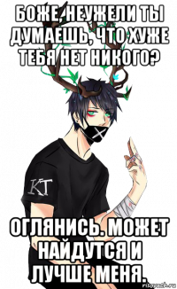 боже, неужели ты думаешь, что хуже тебя нет никого? оглянись. может найдутся и лучше меня.