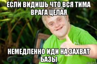 если видишь что вся тима врага целая немедленно иди на захват базы