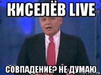 киселёв live совпадение? не думаю