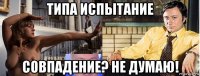 типа испытание совпадение? не думаю!