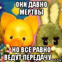 они давно мертвы но всё равно ведут передачу . . .