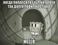 когда попался тот чел, которого так долго ловил на ставке hello