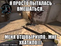 я просто пыталась вмешаться.. меня отшвырнуло.. мне хватило)))