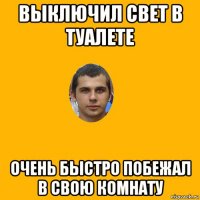 выключил свет в туалете очень быстро побежал в свою комнату