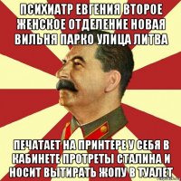 психиатр евгения второе женское отделение новая вильня парко улица литва печатает на принтере у себя в кабинете протреты сталина и носит вытирать жопу в туалет